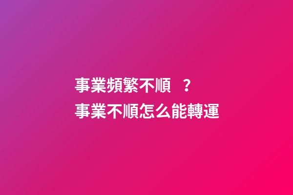 事業頻繁不順？事業不順怎么能轉運